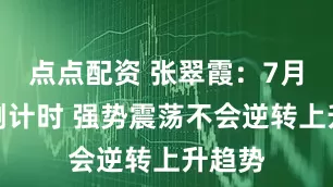 点点配资 张翠霞:7月收官倒计时 强势震荡不会逆转上升趋势