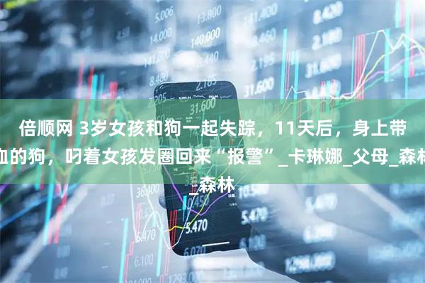 倍顺网 3岁女孩和狗一起失踪，11天后，身上带血的狗，叼着女孩发圈回来“报警”_卡琳娜_父母_森林