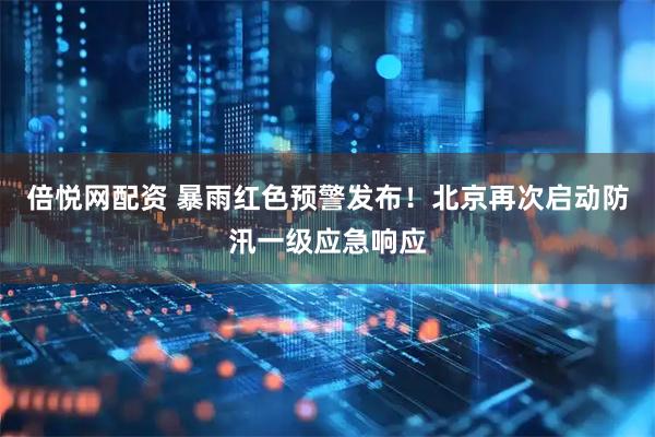 倍悦网配资 暴雨红色预警发布！北京再次启动防汛一级应急响应