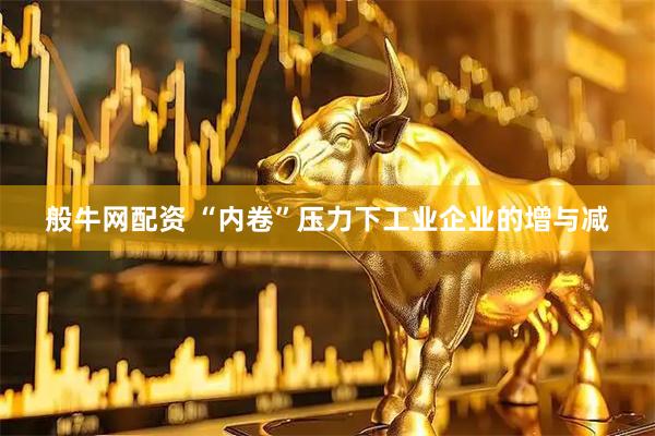 般牛网配资 “内卷”压力下工业企业的增与减