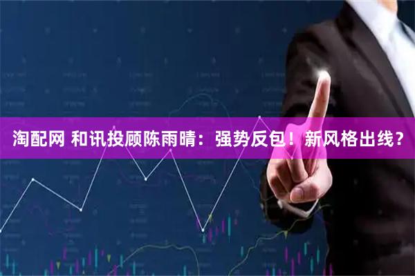 淘配网 和讯投顾陈雨晴：强势反包！新风格出线？
