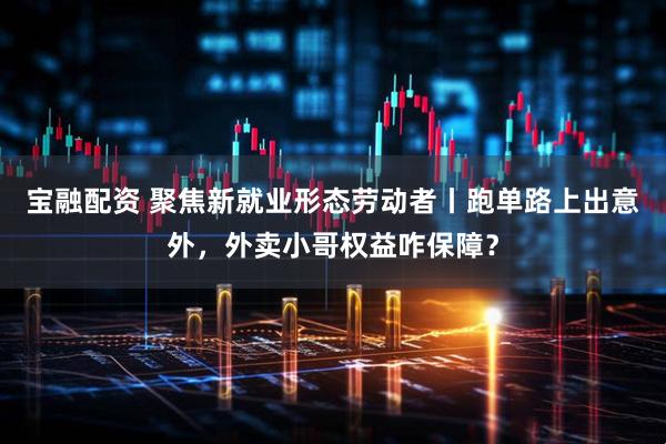 宝融配资 聚焦新就业形态劳动者丨跑单路上出意外，外卖小哥权益咋保障？