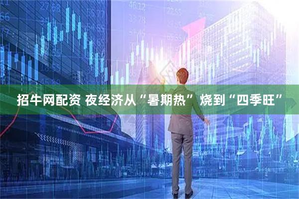 招牛网配资 夜经济从“暑期热” 烧到“四季旺”