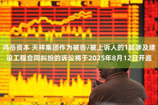 鸿岳资本 天祥集团作为被告/被上诉人的1起涉及建设工程合同纠纷的诉讼将于2025年8月12日开庭