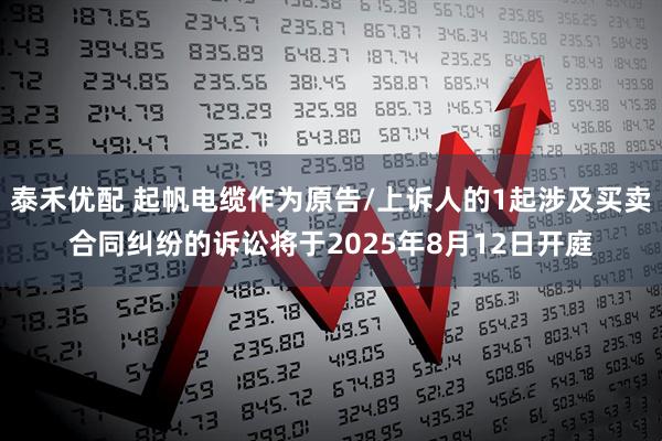 泰禾优配 起帆电缆作为原告/上诉人的1起涉及买卖合同纠纷的诉讼将于2025年8月12日开庭