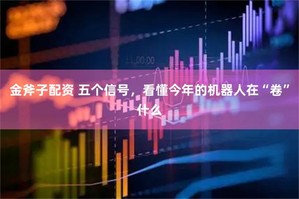 金斧子配资 五个信号，看懂今年的机器人在“卷”什么
