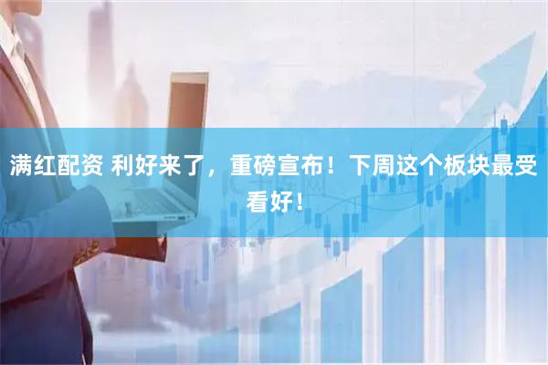 满红配资 利好来了，重磅宣布！下周这个板块最受看好！
