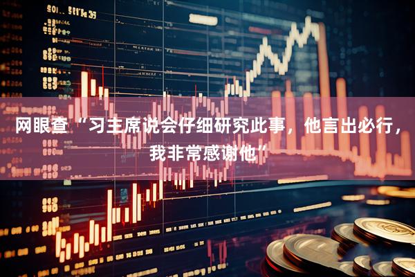 网眼查 “习主席说会仔细研究此事，他言出必行，我非常感谢他”