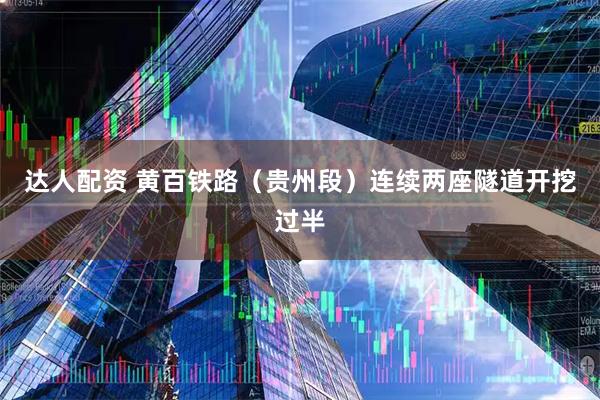 达人配资 黄百铁路（贵州段）连续两座隧道开挖过半