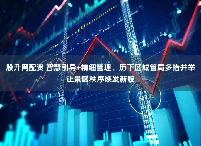 股升网配资 智慧引导+精细管理，历下区城管局多措并举让景区秩序焕发新貌