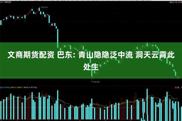 文商期货配资 巴东: 青山隐隐泛中流 洞天云霄此处生