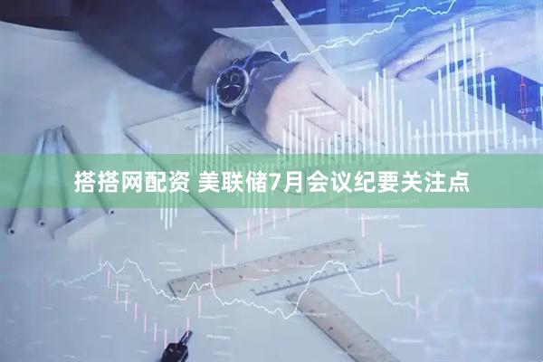 搭搭网配资 美联储7月会议纪要关注点