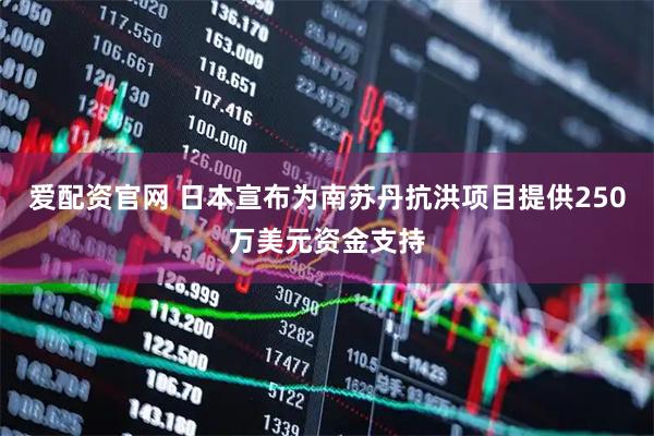 爱配资官网 日本宣布为南苏丹抗洪项目提供250万美元资金支持
