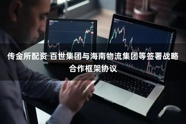 传金所配资 百世集团与海南物流集团等签署战略合作框架协议