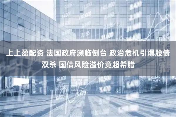 上上盈配资 法国政府濒临倒台 政治危机引爆股债双杀 国债风险溢价竟超希腊