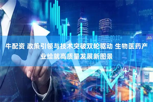 牛配资 政策引领与技术突破双轮驱动 生物医药产业绘就高质量发展新图景