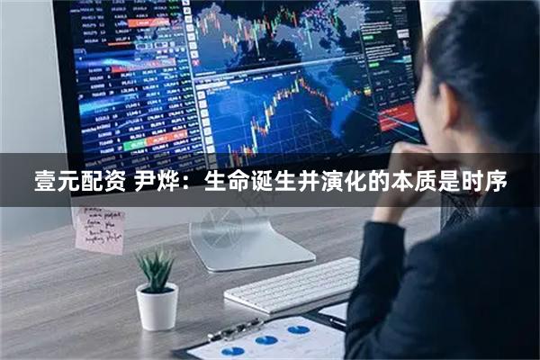 壹元配资 尹烨：生命诞生并演化的本质是时序
