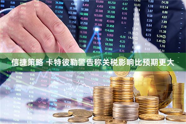 信捷策略 卡特彼勒警告称关税影响比预期更大