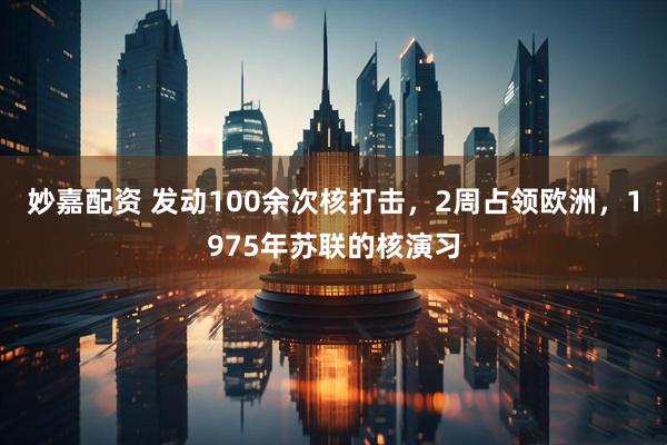 妙嘉配资 发动100余次核打击，2周占领欧洲，1975年苏联的核演习
