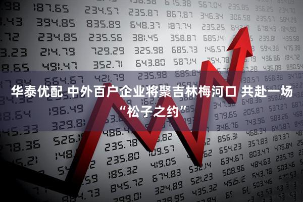 华泰优配 中外百户企业将聚吉林梅河口 共赴一场“松子之约”