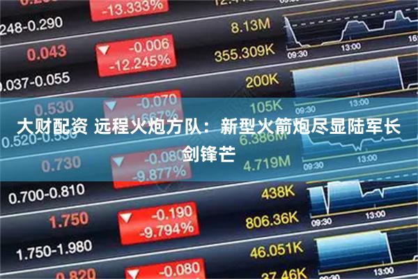 大财配资 远程火炮方队：新型火箭炮尽显陆军长剑锋芒