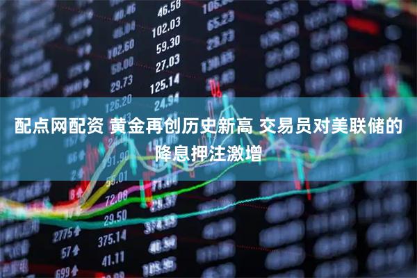 配点网配资 黄金再创历史新高 交易员对美联储的降息押注激增