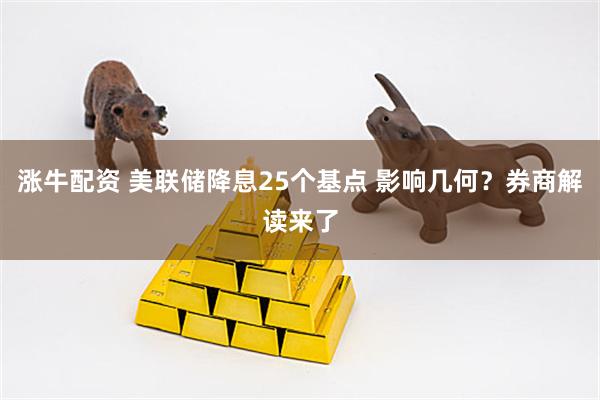 涨牛配资 美联储降息25个基点 影响几何？券商解读来了