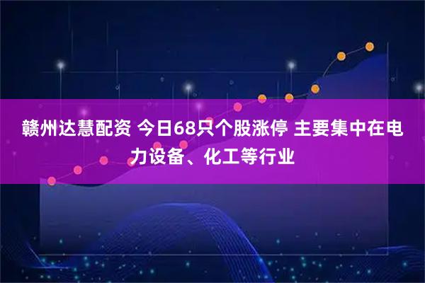 赣州达慧配资 今日68只个股涨停 主要集中在电力设备、化工等行业