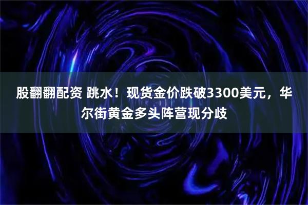 股翻翻配资 跳水!现货金价跌破3300美元,华尔街黄金多头阵营现分歧