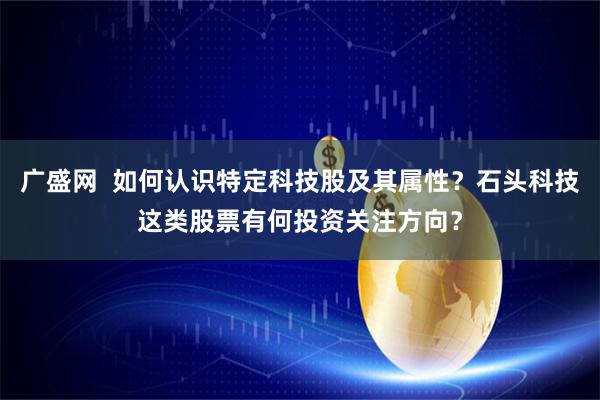广盛网  如何认识特定科技股及其属性？石头科技这类股票有何投资关注方向？