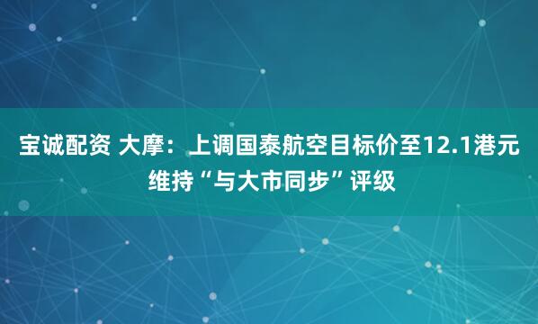 宝诚配资 大摩:上调国泰航空目标价至12.1港元 维持“与大市同步”评级