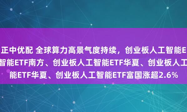 正中优配 全球算力高景气度持续,创业板人工智能ETF华宝、创业板人工智能ETF南方、创业板人工智能ETF华夏、创业板人工智能ETF富国涨超2.6%