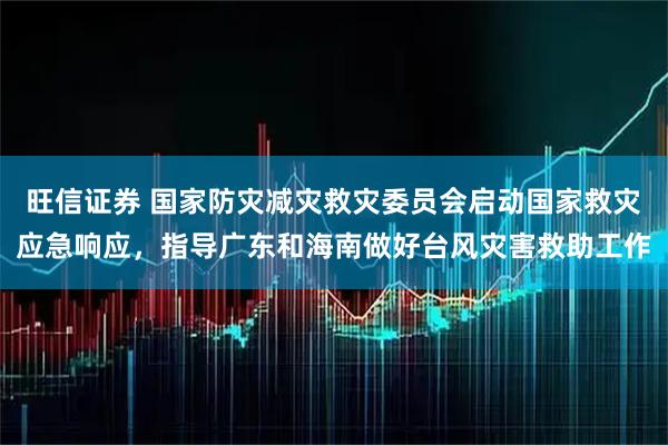 旺信证券 国家防灾减灾救灾委员会启动国家救灾应急响应,指导广东和海南做好台风灾害救助工作