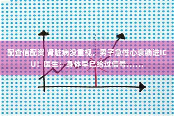 配查信配资 肾脏病没重视，男子急性心衰躺进ICU！医生：身体早已给过信号……
