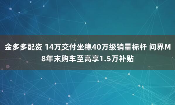 金多多配资 14万交付坐稳40万级销量标杆 问界M8年末购车至高享1.5万补贴