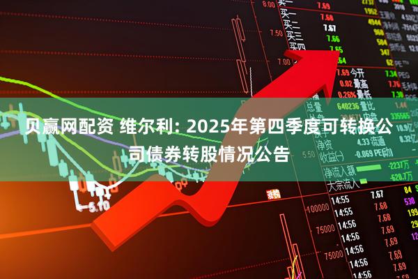 贝赢网配资 维尔利: 2025年第四季度可转换公司债券转股情况公告