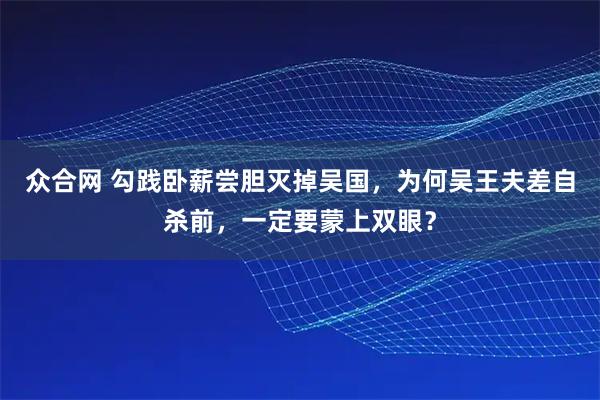 众合网 勾践卧薪尝胆灭掉吴国,为何吴王夫差自杀前,一定要蒙上双眼?