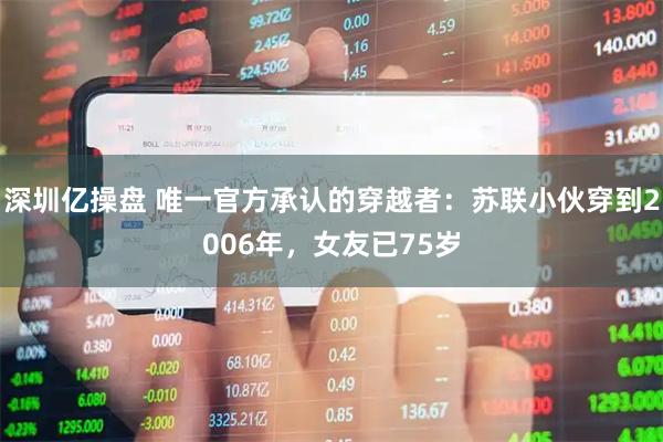 深圳亿操盘 唯一官方承认的穿越者：苏联小伙穿到2006年，女友已75岁