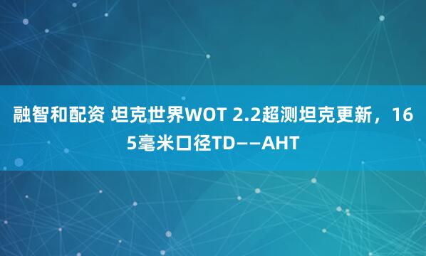 融智和配资 坦克世界WOT 2.2超测坦克更新，165毫米口径TD——AHT