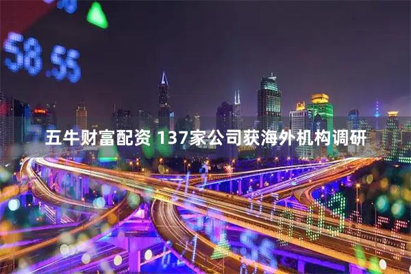 五牛财富配资 137家公司获海外机构调研