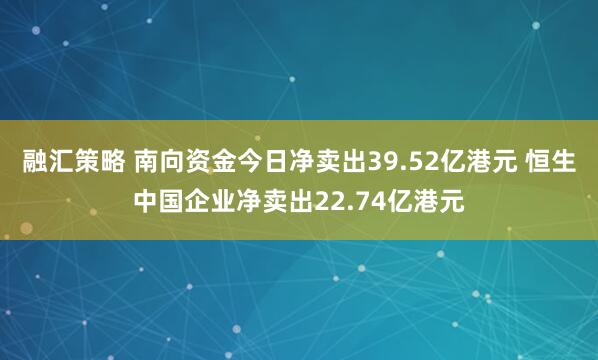 融汇策略 南向资金今日净卖出39.52亿港元 恒生中国企业净卖出22.74亿港元